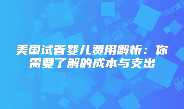 美国试管婴儿费用解析：你需要了解的成本与支出