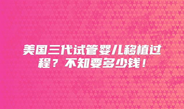 美国三代试管婴儿移植过程?不知要多少钱!