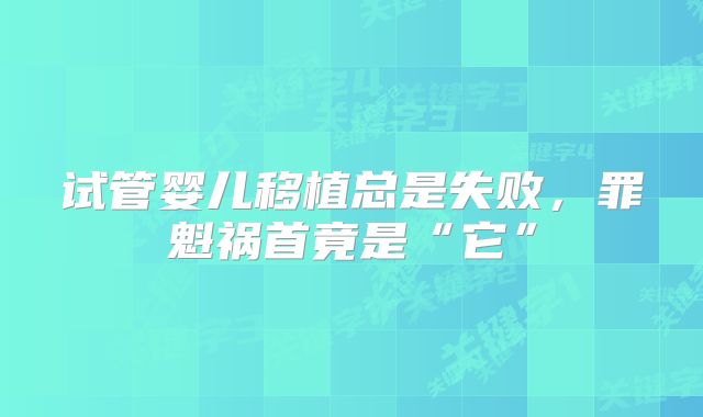 试管婴儿移植总是失败,罪魁祸首竟是“它”