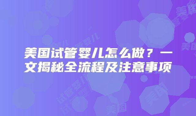美国试管婴儿怎么做？一文揭秘全流程及注意事项