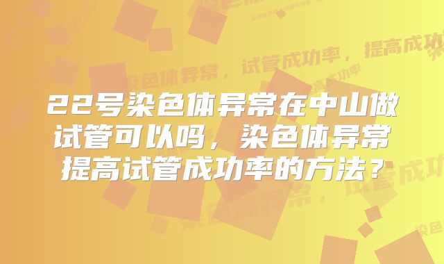 22号染色体异常在中山做试管可以吗，染色体异常提高试管成功率的方法？