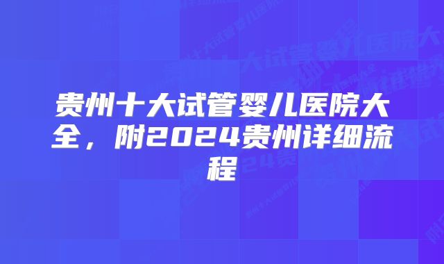 贵州十大试管婴儿医院大全，附2024贵州详细流程