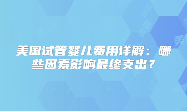 美国试管婴儿费用详解：哪些因素影响最终支出？