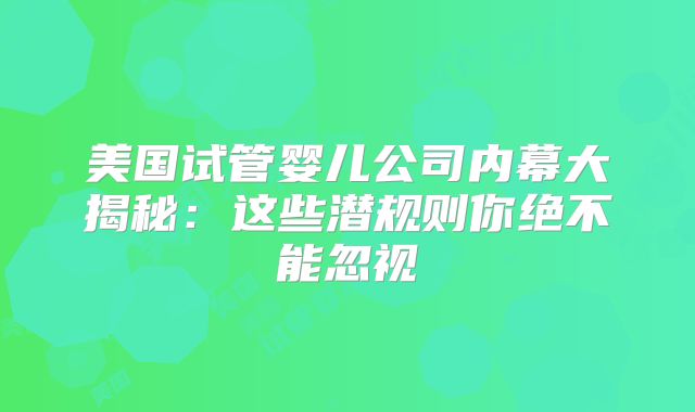美国试管婴儿公司内幕大揭秘：这些潜规则你绝不能忽视