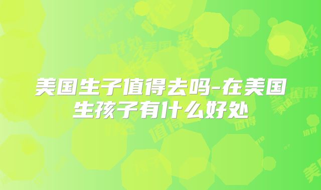 美国生子值得去吗-在美国生孩子有什么好处