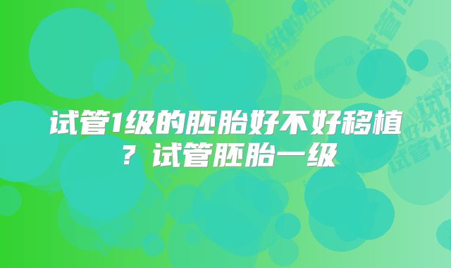 试管1级的胚胎好不好移植?试管胚胎一级