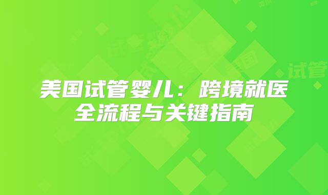 美国试管婴儿:跨境就医全流程与关键指南