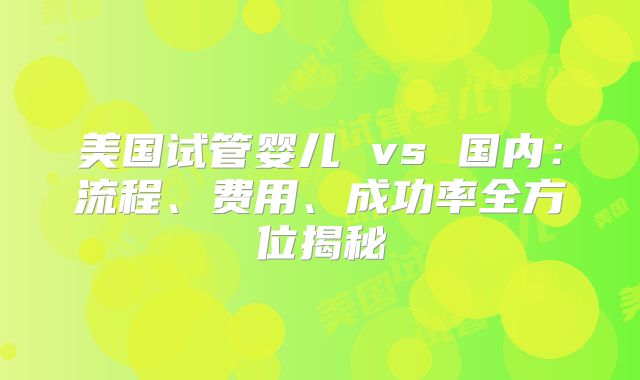 美国试管婴儿 vs 国内:流程、费用、成功率全方位揭秘