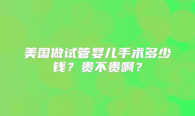 美国做试管婴儿手术多少钱？贵不贵啊？