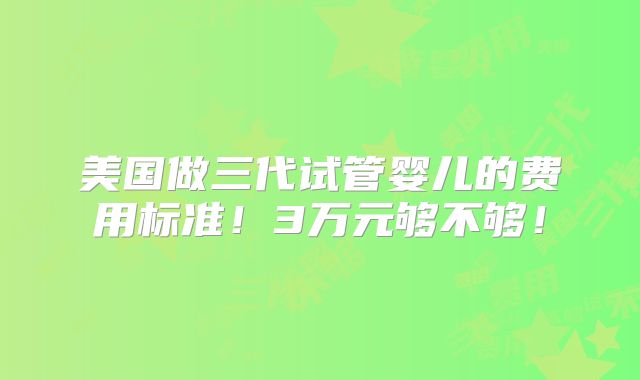 美国做三代试管婴儿的费用标准!3万元够不够!