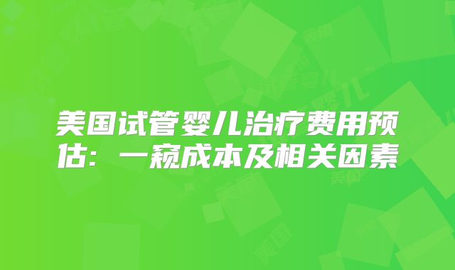 美国试管婴儿治疗费用预估: 一窥成本及相关因素