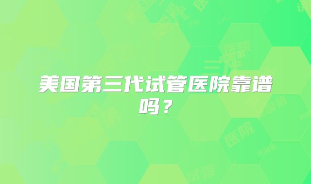美国第三代试管医院靠谱吗？