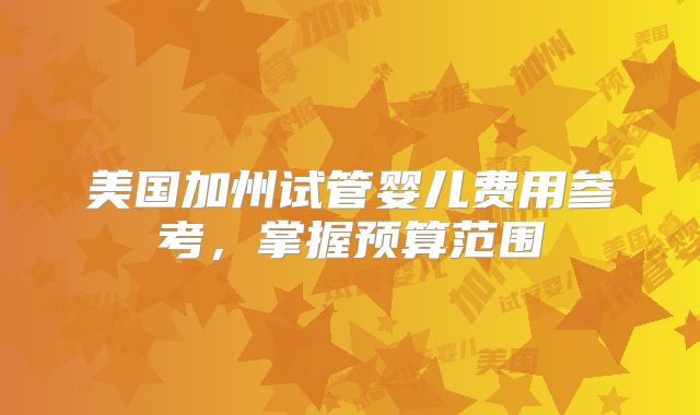 美国加州试管婴儿费用参考，掌握预算范围