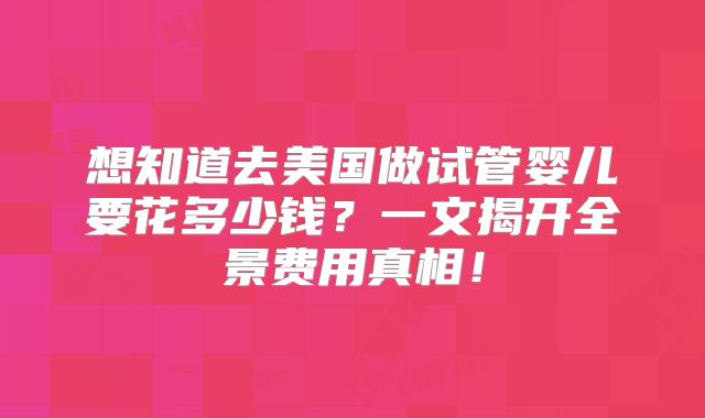 想知道去美国做试管婴儿要花多少钱？一文揭开全景费用真相！