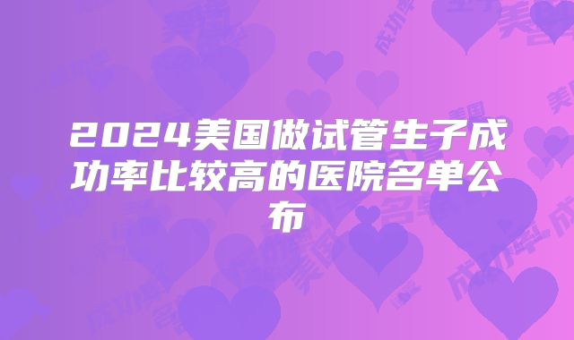 2024美国做试管生子成功率比较高的医院名单公布