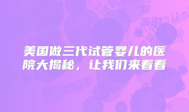 美国做三代试管婴儿的医院大揭秘，让我们来看看
