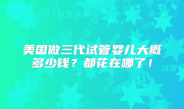 美国做三代试管婴儿大概多少钱？都花在哪了！