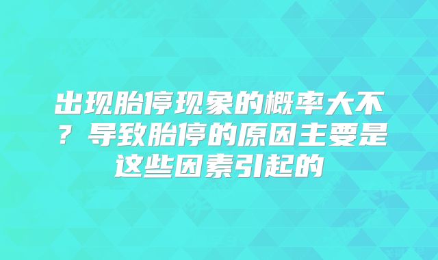 出现胎停现象的概率大不？导致胎停的原因主要是这些因素引起的