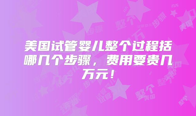 美国试管婴儿整个过程括哪几个步骤，费用要贵几万元！
