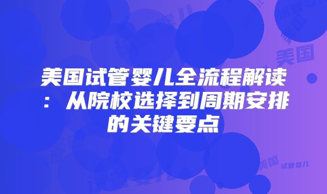 美国试管婴儿全流程解读：从院校选择到周期安排的关键要点
