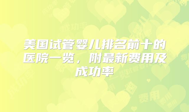 美国试管婴儿排名前十的医院一览，附最新费用及成功率