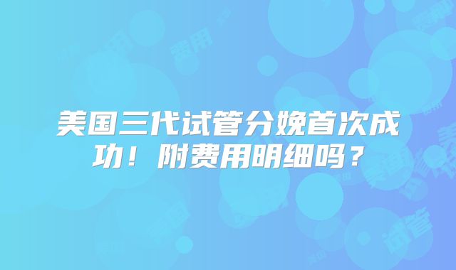 美国三代试管分娩首次成功！附费用明细吗？