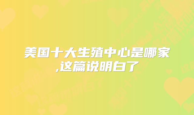 美国十大生殖中心是哪家,这篇说明白了