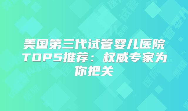 美国第三代试管婴儿医院TOP5推荐：权威专家为你把关