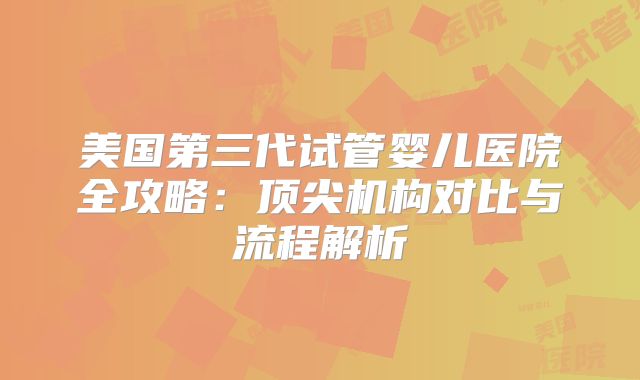 美国第三代试管婴儿医院全攻略：顶尖机构对比与流程解析