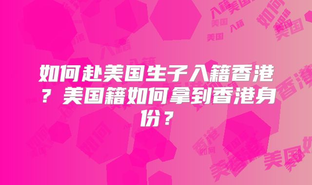 如何赴美国生子入籍香港？美国籍如何拿到香港身份？