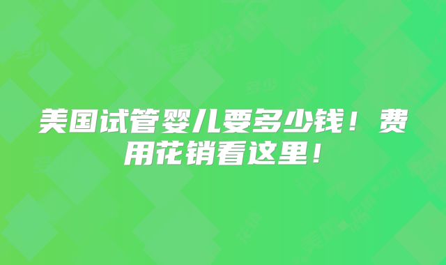美国试管婴儿要多少钱!费用花销看这里!