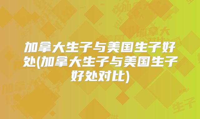 加拿大生子与美国生子好处(加拿大生子与美国生子好处对比)