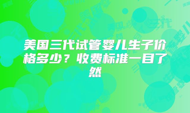 美国三代试管婴儿生子价格多少？收费标准一目了然