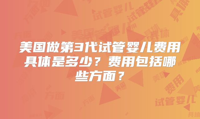 美国做第3代试管婴儿费用具体是多少?费用包括哪些方面?