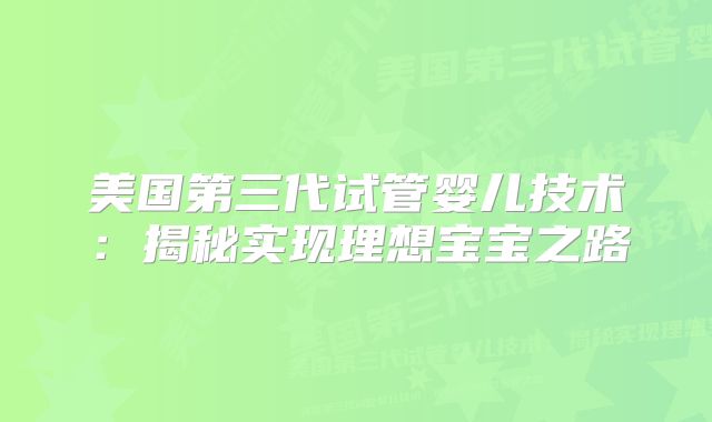 美国第三代试管婴儿技术：揭秘实现理想宝宝之路