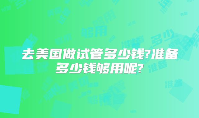 去美国做试管多少钱?准备多少钱够用呢?