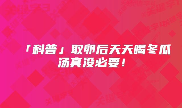 「科普」取卵后天天喝冬瓜汤真没必要！