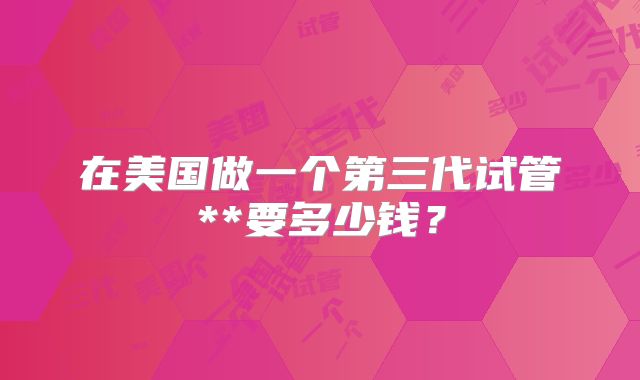 在美国做一个第三代试管**要多少钱？