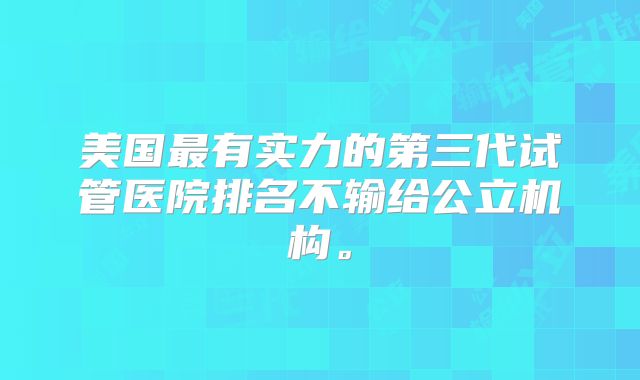 美国最有实力的第三代试管医院排名不输给公立机构。