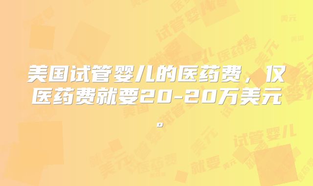 美国试管婴儿的医药费，仅医药费就要20-20万美元。