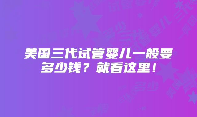 美国三代试管婴儿一般要多少钱?就看这里!