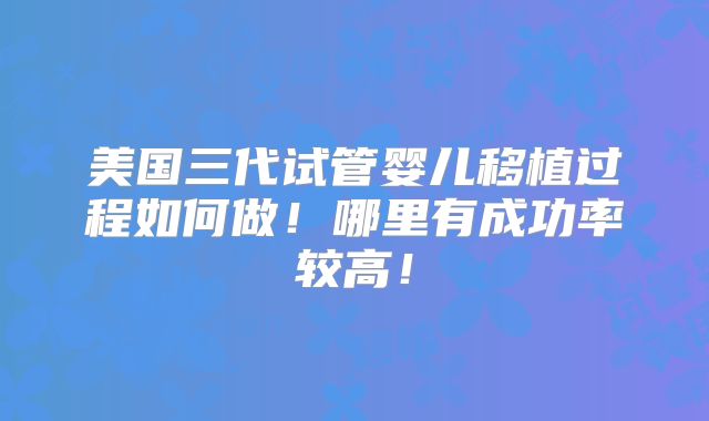 美国三代试管婴儿移植过程如何做！哪里有成功率较高！