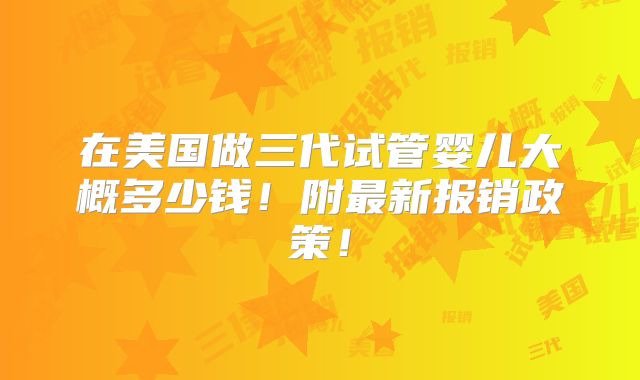 在美国做三代试管婴儿大概多少钱!附最新报销政策!
