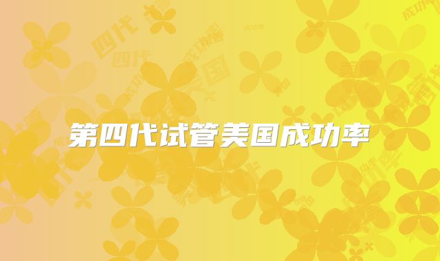 第四代试管美国成功率