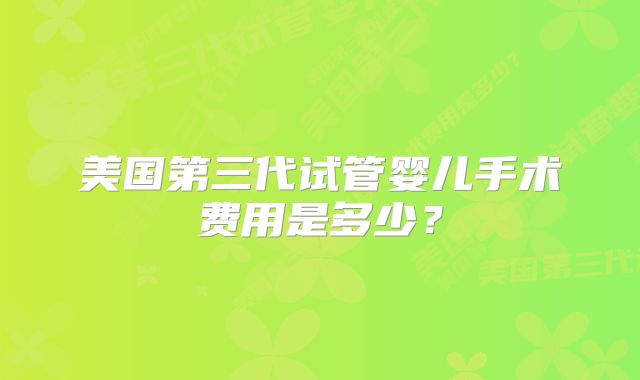 美国第三代试管婴儿手术费用是多少？