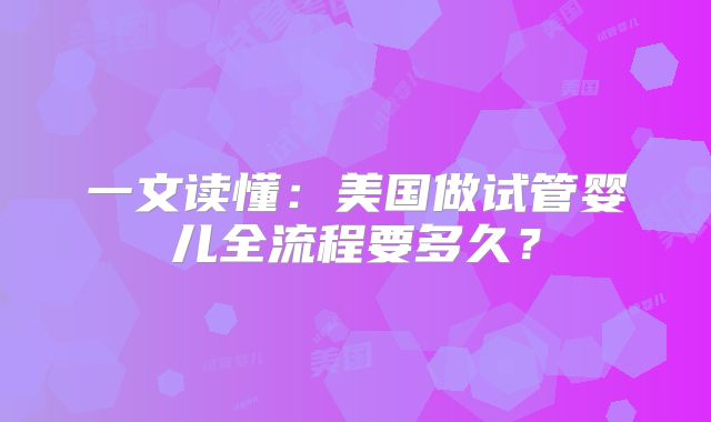 一文读懂:美国做试管婴儿全流程要多久?