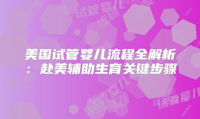 美国试管婴儿流程全解析：赴美辅助生育关键步骤