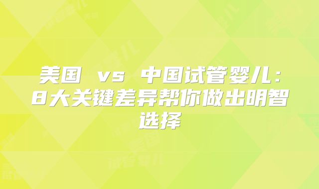 美国 vs 中国试管婴儿:8大关键差异帮你做出明智选择