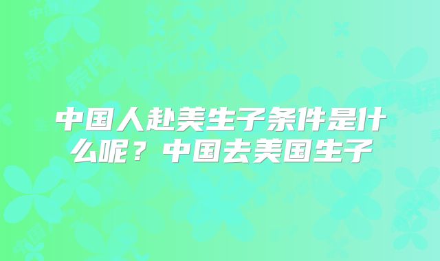 中国人赴美生子条件是什么呢？中国去美国生子
