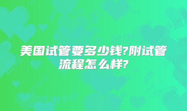 美国试管要多少钱?附试管流程怎么样?
